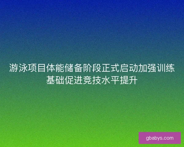 游泳项目体能储备阶段正式启动加强训练基础促进竞技水平提升