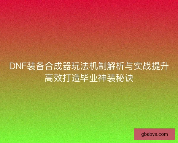 DNF装备合成器玩法机制解析与实战提升高效打造毕业神装秘诀