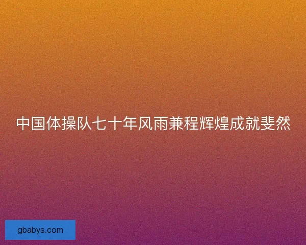 中国体操队七十年风雨兼程辉煌成就斐然
