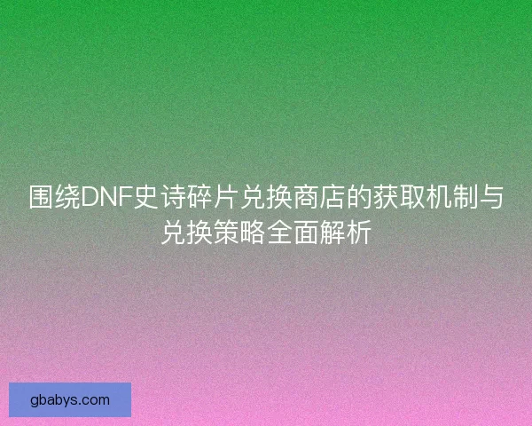 围绕DNF史诗碎片兑换商店的获取机制与兑换策略全面解析