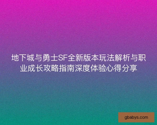 地下城与勇士SF全新版本玩法解析与职业成长攻略指南深度体验心得分享
