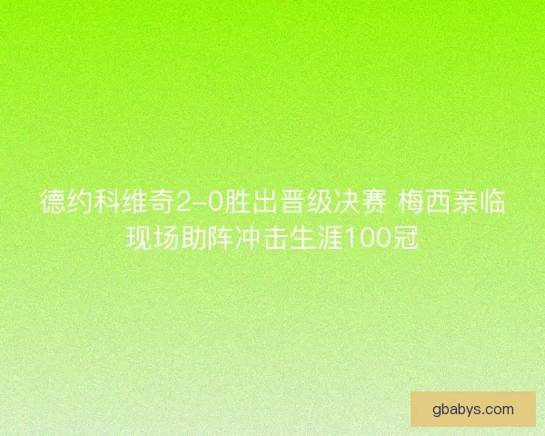 德约科维奇2-0胜出晋级决赛 梅西亲临现场助阵冲击生涯100冠