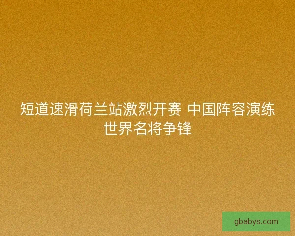 短道速滑荷兰站激烈开赛 中国阵容演练世界名将争锋