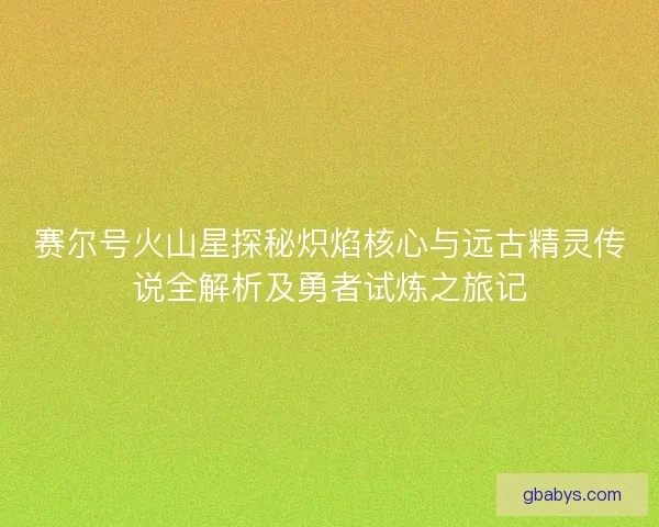赛尔号火山星探秘炽焰核心与远古精灵传说全解析及勇者试炼之旅记